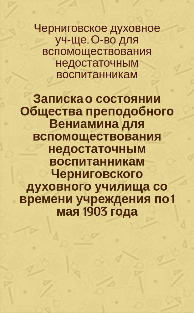 Записка о состоянии Общества преподобного Вениамина для вспомоществования недостаточным воспитанникам Черниговского духовного училища со времени учреждения по 1 мая 1903 года