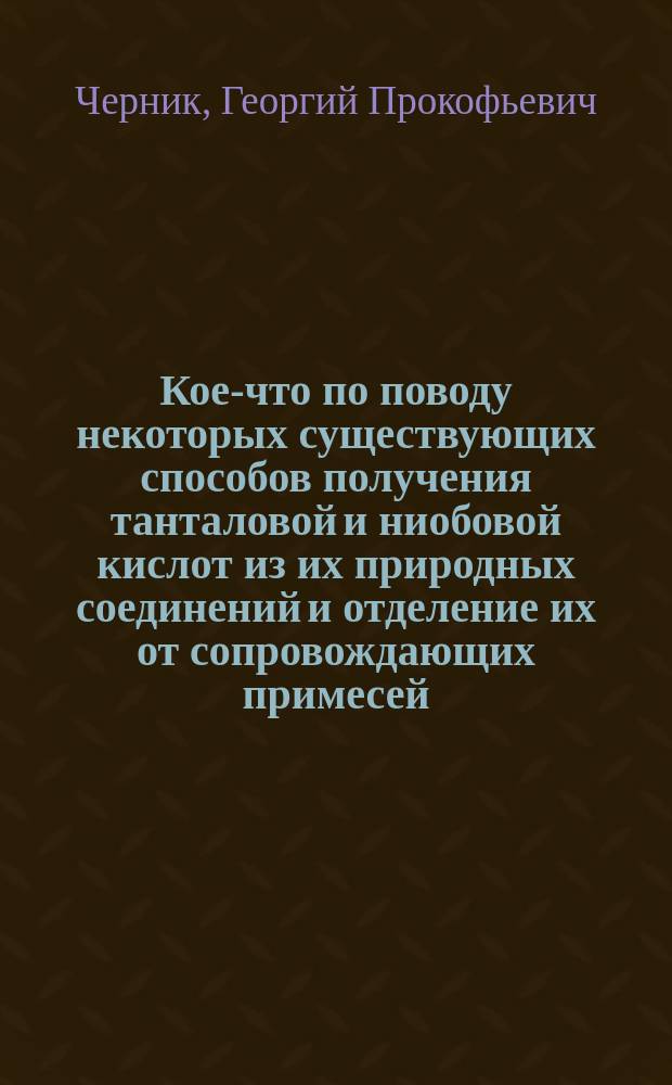Кое-что по поводу некоторых существующих способов получения танталовой и ниобовой кислот из их природных соединений и отделение их от сопровождающих примесей