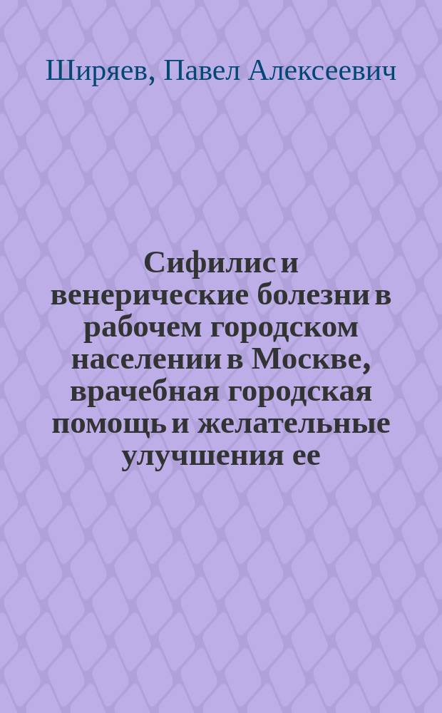 Сифилис и венерические болезни в рабочем городском населении в Москве, врачебная городская помощь и желательные улучшения ее