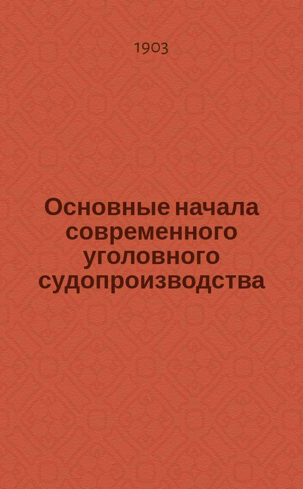 Основные начала современного уголовного судопроизводства : (Вступит. лекция, чит. в Уч-ще правоведения 10 сент. 1903 г.)