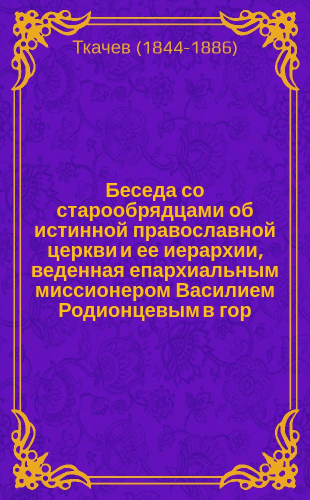 Беседа со старообрядцами об истинной православной церкви и ее иерархии, веденная епархиальным миссионером Василием Родионцевым в гор. Чернигове