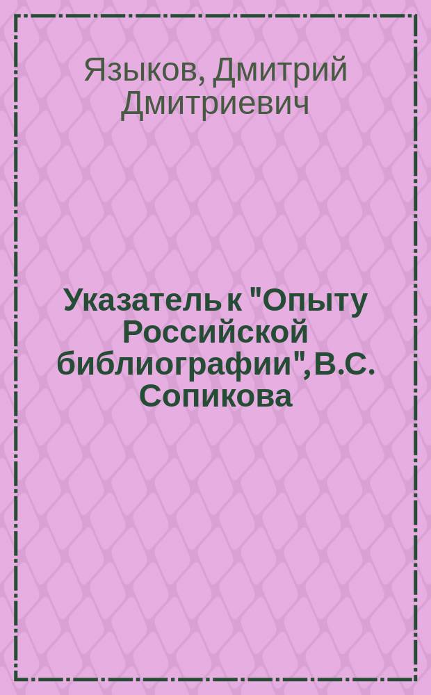 Указатель к "Опыту Российской библиографии", В.С. Сопикова (к книгам гражданской печати). Составил В.Н. Рогожин. Москва 1900 г., XII, 284 с. : Рец. Д.Д. Языкова