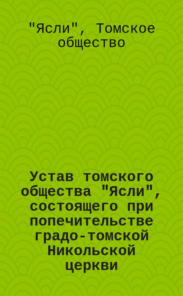 Устав томского общества "Ясли", состоящего при попечительстве градо-томской Никольской церкви : Утв. 18 нояб. 1902 г.