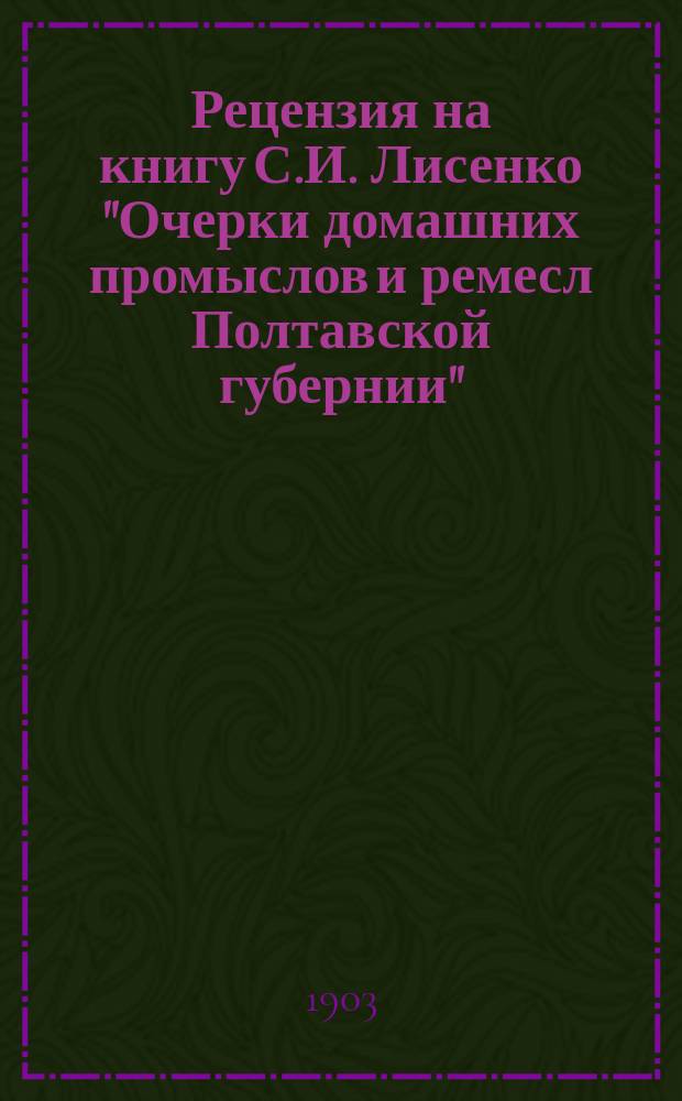 Рецензия на книгу С.И. Лисенко "Очерки домашних промыслов и ремесл Полтавской губернии". Вып. 2. Роменский уезд. Изд. Полтавского губ. земства. Одесса. 1900. 540 стр.