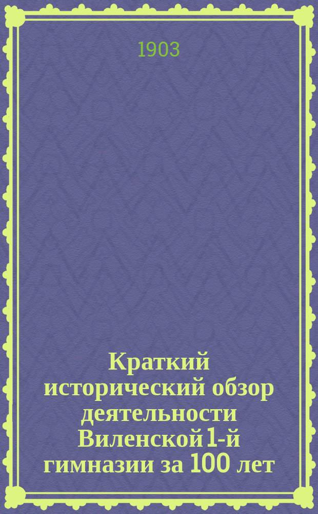 Краткий исторический обзор деятельности Виленской 1-й гимназии за 100 лет (1803-1903) : Речь, произнес. дир. гимназии П.И. Яхонтовым на торжеств. акте в день юбилея гимназии 27 апр. 1903 г.