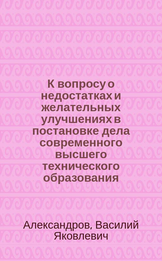 К вопросу о недостатках и желательных улучшениях в постановке дела современного высшего технического образования : Докл. В.Я. Александрова, чит. в общем собр. О-ва для содействия рус. пром-сти и торговле 19 нояб. 1903 г