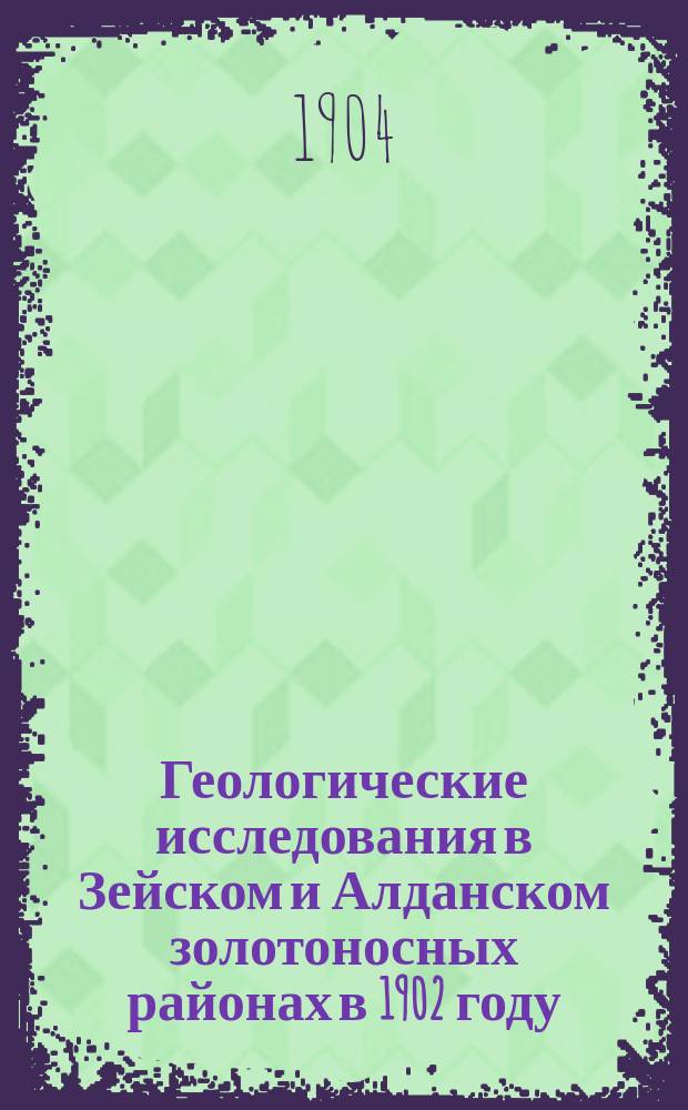 Геологические исследования в Зейском и Алданском золотоносных районах в 1902 году : Краткий отчет