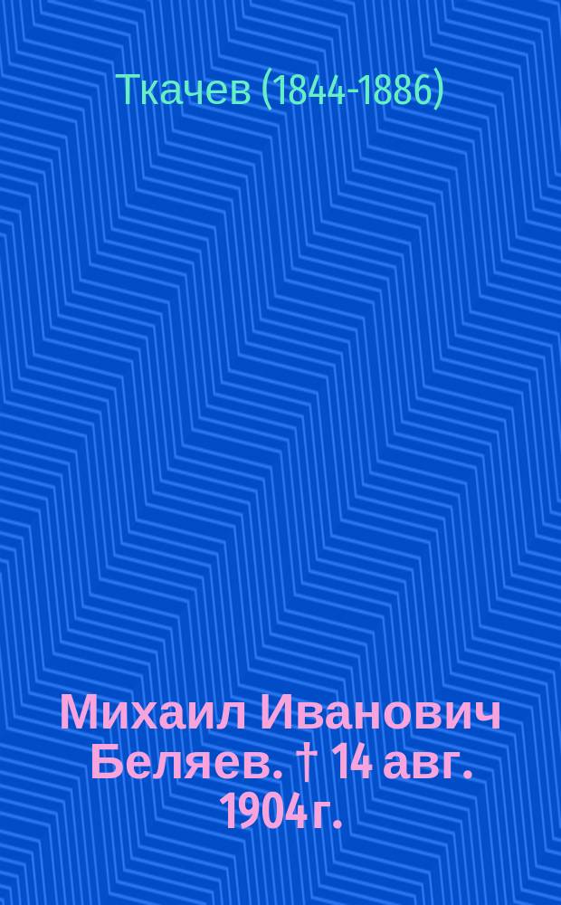 Михаил Иванович Беляев. † 14 авг. 1904 г. : Некролог