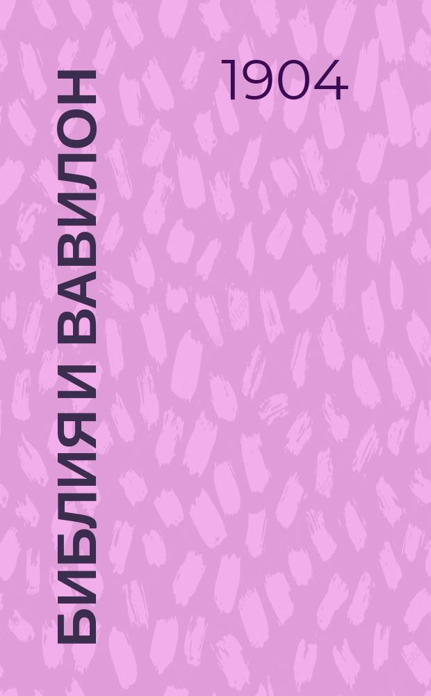 Библия и Вавилон : Апологет. очерк в защиту самобытности, ист. достоверности и независимости библ. повествования о первобытной истории человечества от повествования вавилонского : В 2. ч