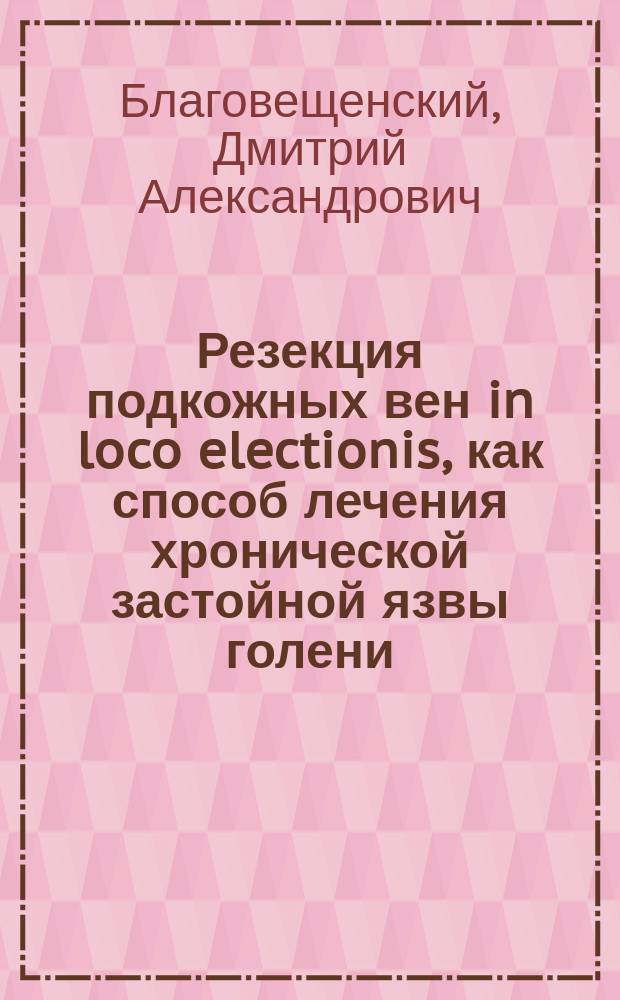 Резекция подкожных вен in loco electionis, как способ лечения хронической застойной язвы голени : Сообщ. в зас. Общ-ва симфероп. вр. 5 июня 1903