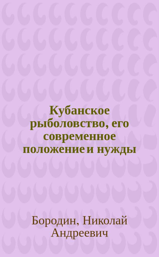 Кубанское рыболовство, его современное положение и нужды : (на основании изучения условий кубанского рыболовства в 1900 и 1902 годах)