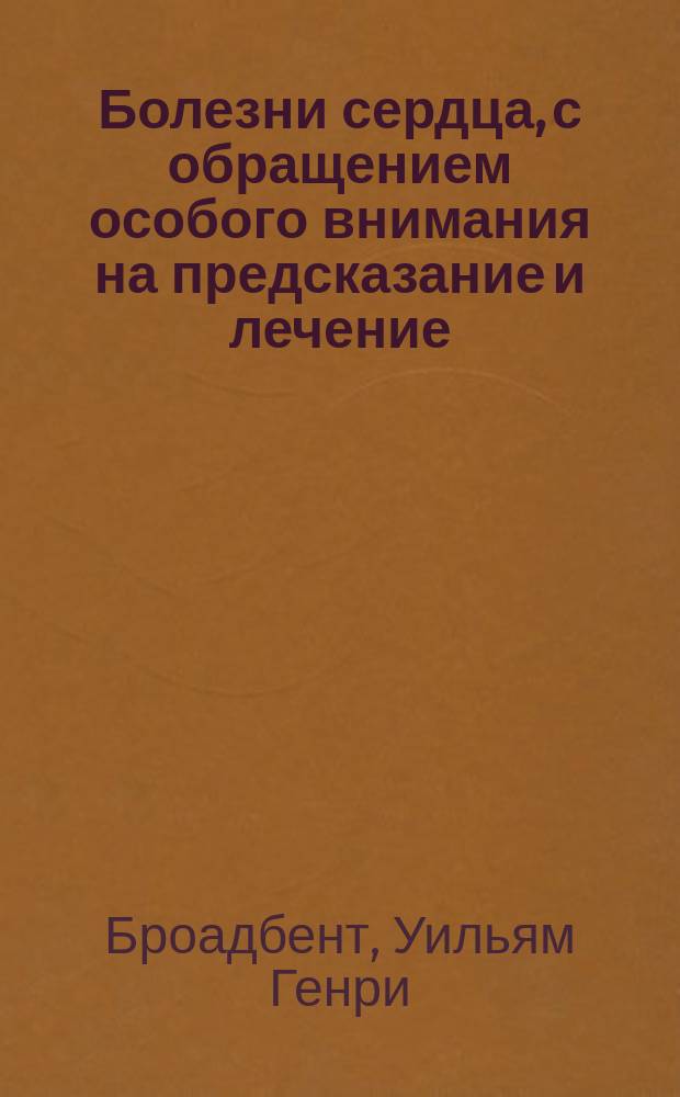 Болезни сердца, с обращением особого внимания на предсказание и лечение : (Heart disease with special reference to prognosis and treatment By sir William H. Broadbent and John F.H. Broadbent. 3 rd ed. London, Bailliere, Tindall and Cox.)