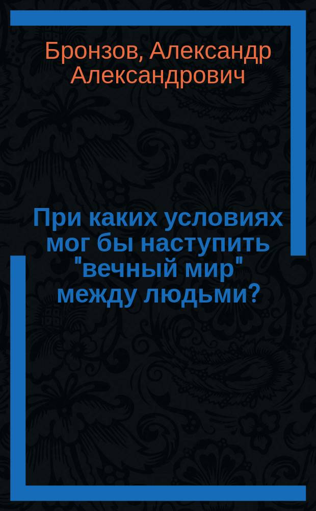 При каких условиях мог бы наступить "вечный мир" между людьми? : (Публ. лекция в Соляном городке - в С.-Петербурге 2 марта 1904 г.)