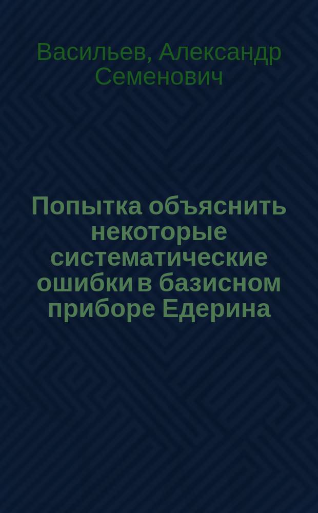 Попытка объяснить некоторые систематические ошибки в базисном приборе Едерина : Ст. астронома А.С. Васильева : (Доложено в заседании Физ.-мат. отд-ния 3 сент. 1903 г.)