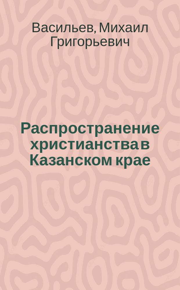 Распространение христианства в Казанском крае : (Крат. ист. очерк)