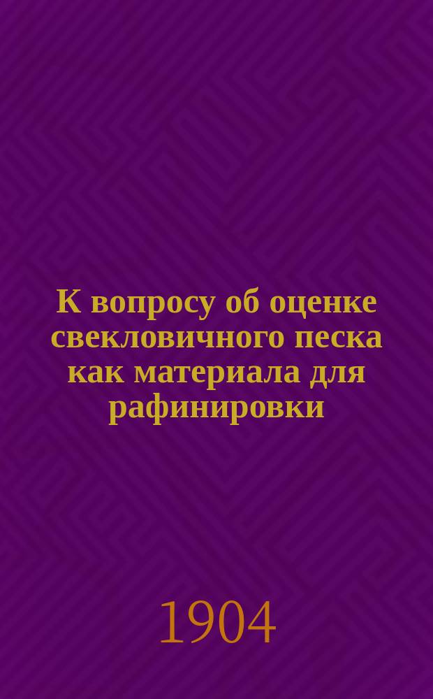 К вопросу об оценке свекловичного песка как материала для рафинировки : Докл., чит. в К.О.Р.Т. о-ве в февр. 1904 г