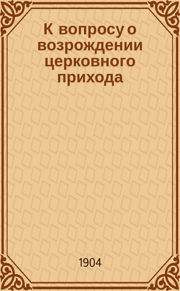 К вопросу о возрождении церковного прихода : (Ист. справка) : Читано в заседании Подол. церк. ист.-археол. о-ва 27 нояб. 1903 г.