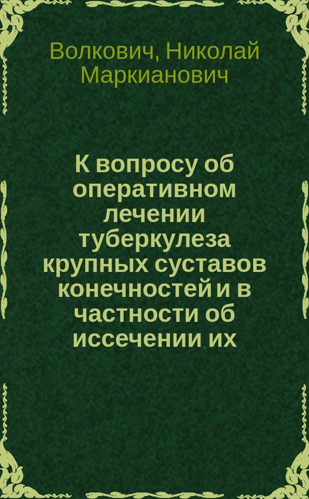 К вопросу об оперативном лечении туберкулеза крупных суставов конечностей и в частности об иссечении их : Сообщено на 4 Съезде рус. хирургов в Петербурге в дек. 1903 г