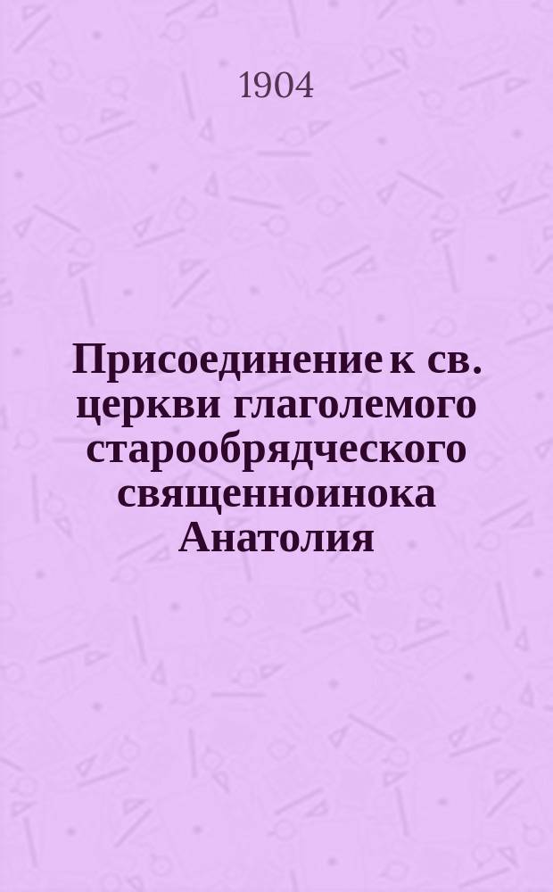 Присоединение к св. церкви глаголемого старообрядческого священноинока Анатолия