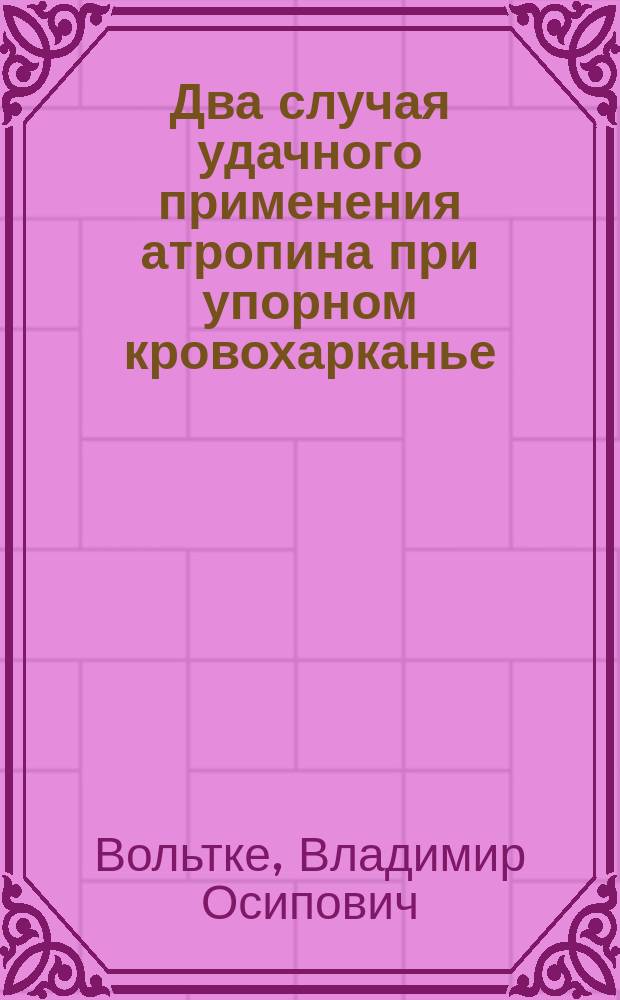 Два случая удачного применения атропина при упорном кровохарканье : Сообщено в Науч. заседании врачей Больницы 20 окт. 1903 г