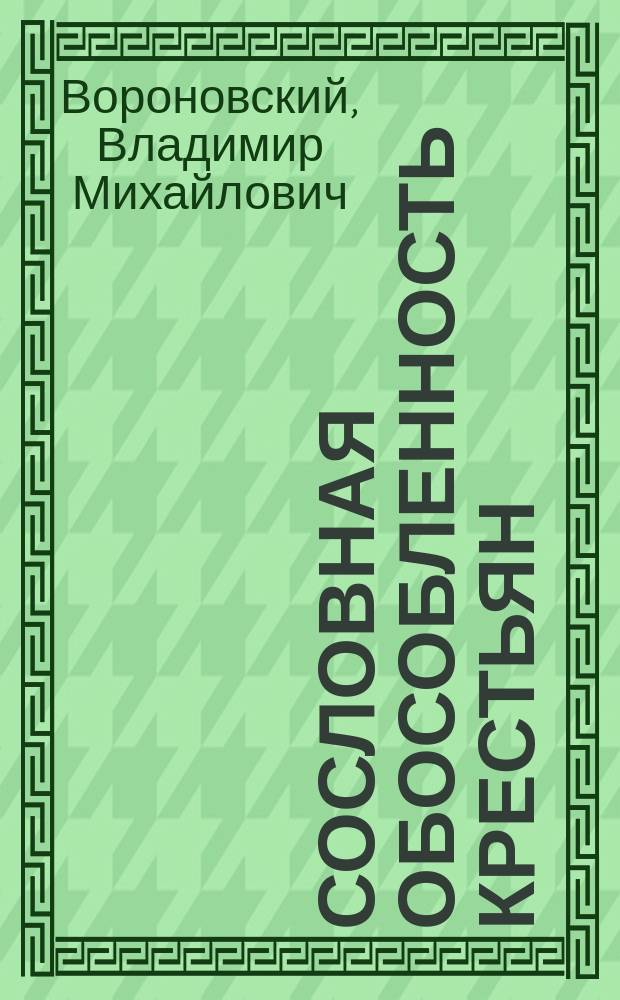 Сословная обособленность крестьян : Докл., прочит. в сост. при 3 Отд. В.Э.О. Комис. по крестьян. вопросу 11 мая 1904 г