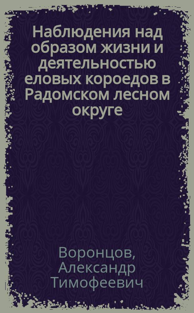 Наблюдения над образом жизни и деятельностью еловых короедов в Радомском лесном округе, в 1892-1900 гг.