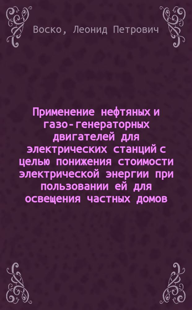 Применение нефтяных и газо-генераторных двигателей для электрических станций с целью понижения стоимости электрической энергии при пользовании ей для освещения частных домов : Докл. Л.П. Воско на Третьем Всерос. электротехн. съезде в С.-Петербурге