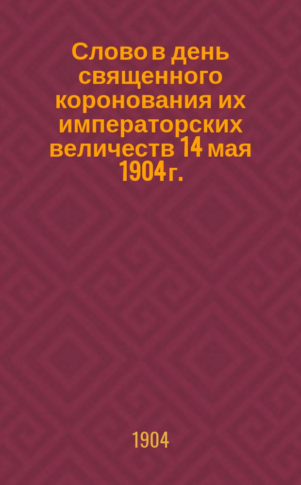Слово в день священного коронования их императорских величеств 14 мая 1904 г. : Сказано в Тифлис. воен. соборе при священнослужении его высокопреосвященства экзарха Грузии