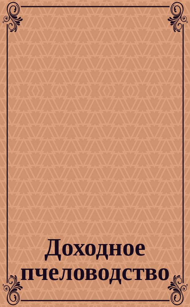 Доходное пчеловодство : Практ. руководство для рус. пчеловодов
