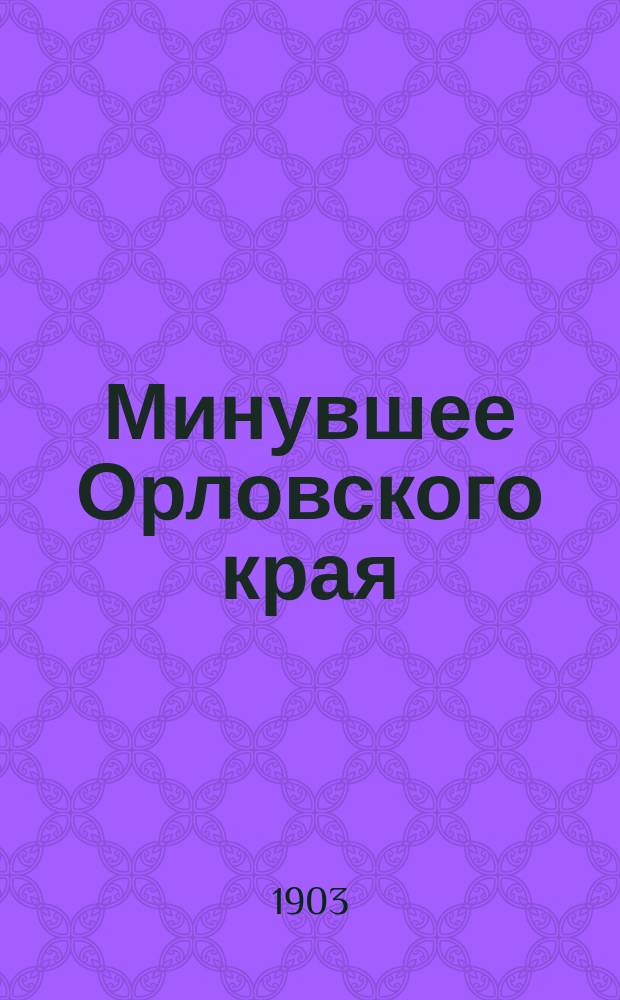 Минувшее Орловского края : Очерк, сост. А.Н. Шульгиным, пред. Орлов. арх. комис. : (Из поврем. изд. "Трудов" Комис.)