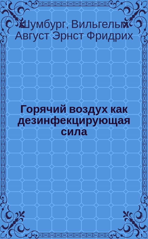 Горячий воздух как дезинфекцирующая сила : О дезинфекцирующей силе горячего воздуха : Извлеч. из ст. д-ра Шумбурга, ст. воен. врача и прив.-доц. в Ганновере : (Из журн. "Zeitschrift für Hygiene und Infectionskrankheiten" т. 41, вып. 2, 1902 г.)
