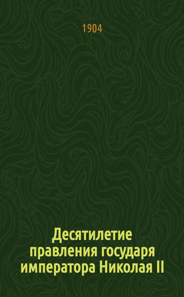Десятилетие правления государя императора Николая II : (21 окт. 1894 г. - 21 окт. 1904 г.)
