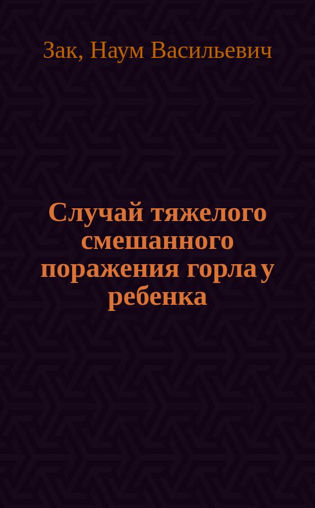 Случай тяжелого смешанного поражения горла у ребенка : Чит. в годич. заседании Моск. о-ва дет. врачей 18 февр. 1904 г