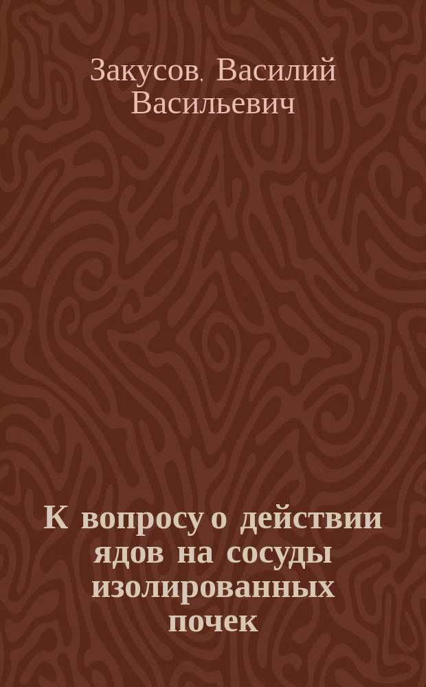 К вопросу о действии ядов на сосуды изолированных почек : Сообщ. в О-ве рус. врачей в Петербурге 11/III 1904 г
