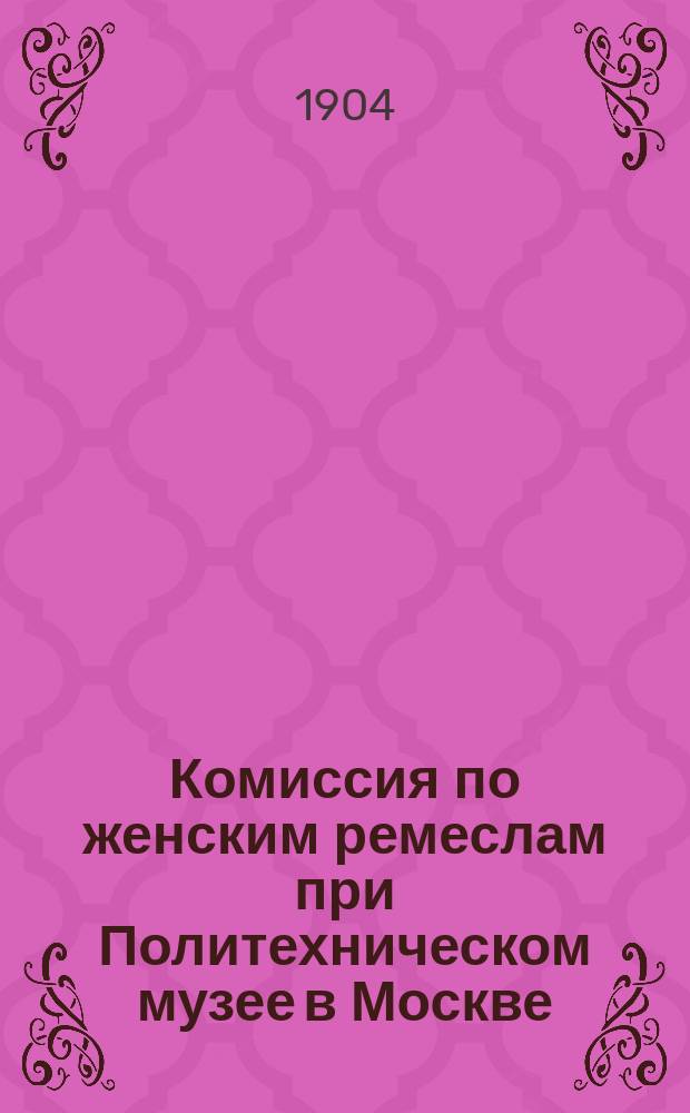 Комиссия по женским ремеслам при Политехническом музее в Москве : Ее задачи и деятельность. (1888-1903) : Очерк М. Каблуковой