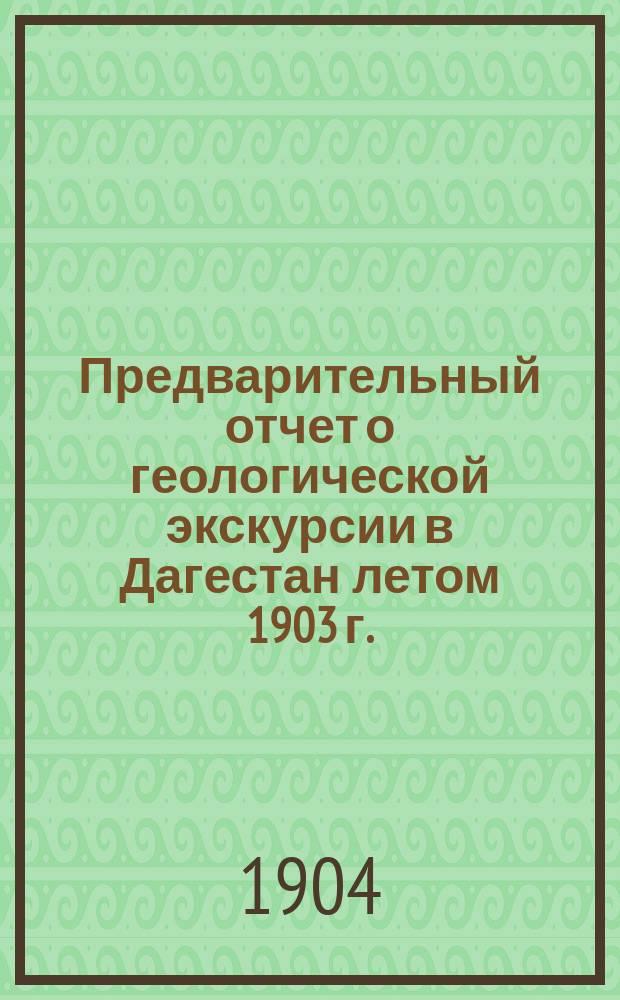 Предварительный отчет о геологической экскурсии в Дагестан летом 1903 г.