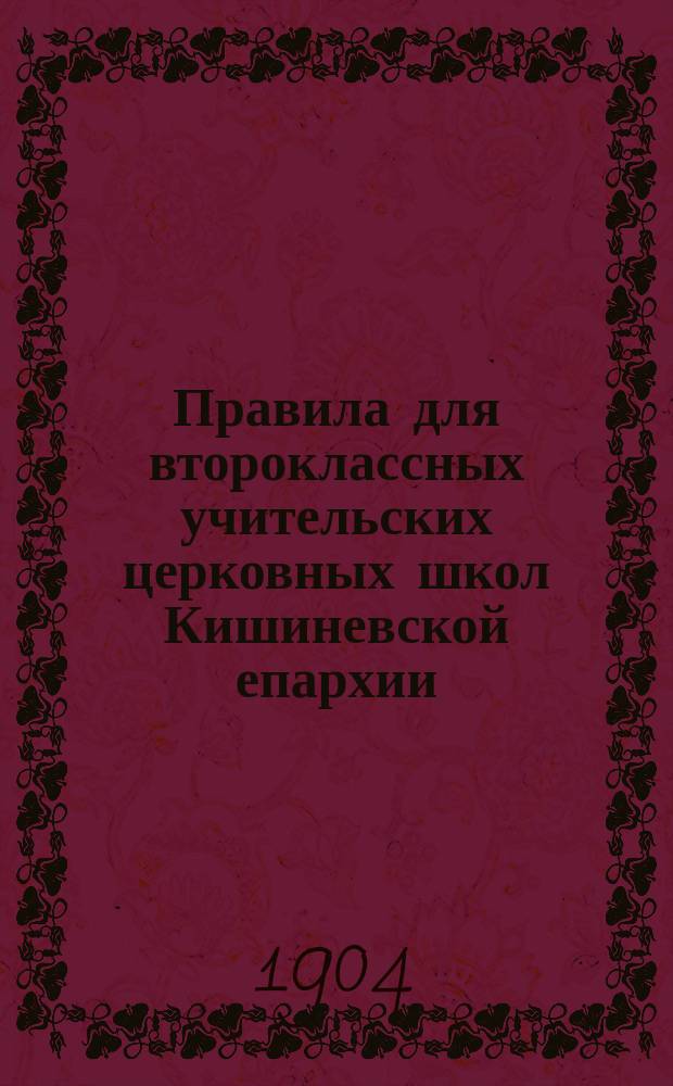 Правила для второклассных учительских церковных школ Кишиневской епархии : Утв. по докл. Кишинев. епарх. училищ. совета 10 мая 1904 г.