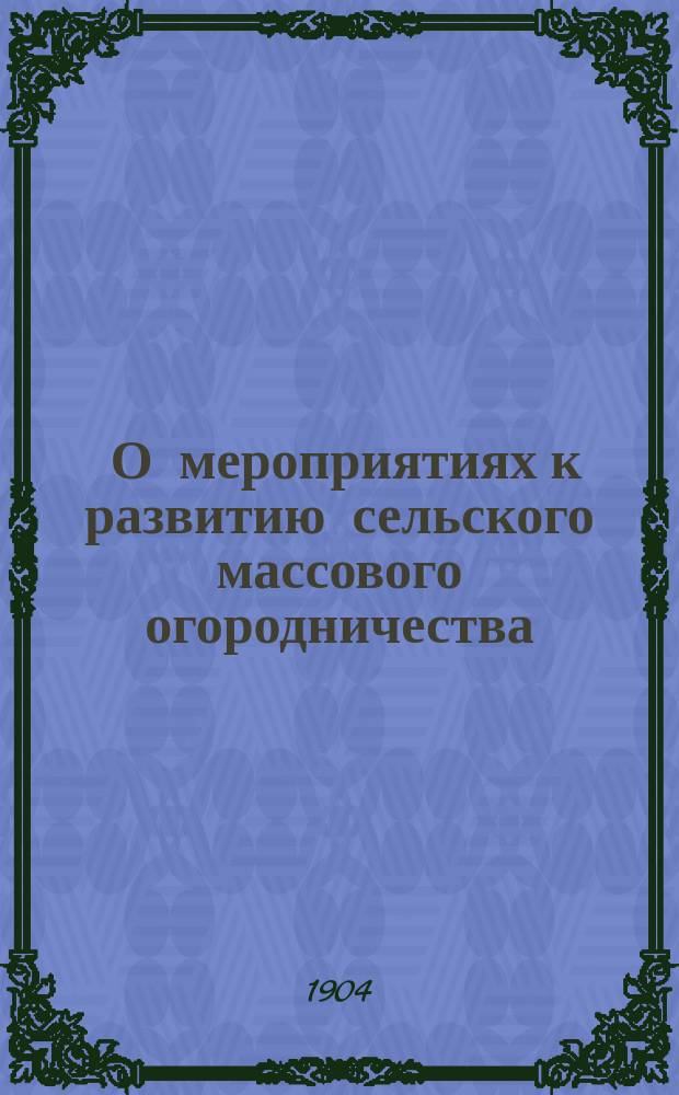 ... О мероприятиях к развитию сельского массового огородничества : (Докл., чит. 19 февр. 1904 г. в Киеве на годич. общ. собр. сел. хозяев, по предложению О-ва сел. хоз-ва, на запрос Деп. зем. относительно соображений О-ва о мероприятиях к развитию сел. массового огородничества)
