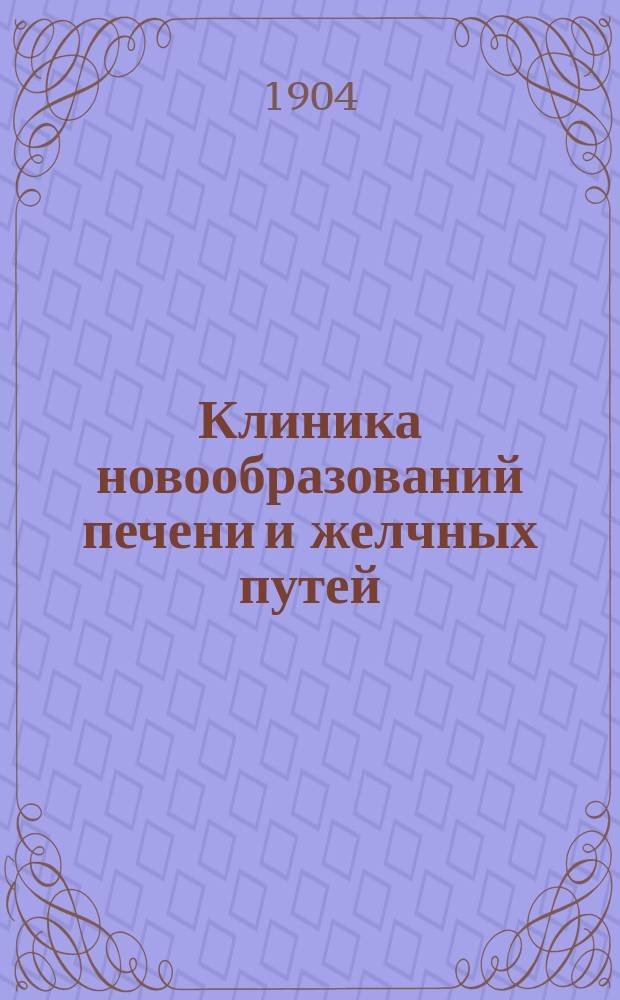 Клиника новообразований печени и желчных путей : (Prof. Fr. Kraus, Klinik der Neubildungen der Leber und der Gallenwege. Deutsche Klinik)