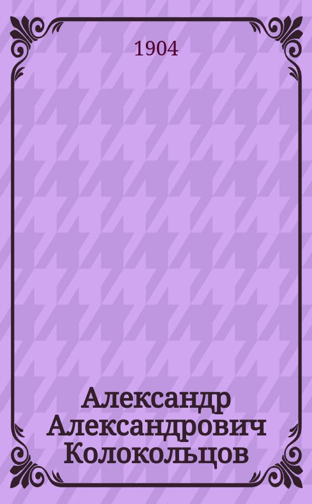 Александр Александрович Колокольцов : Умер 1-го окт. 1904 г. : Некролог