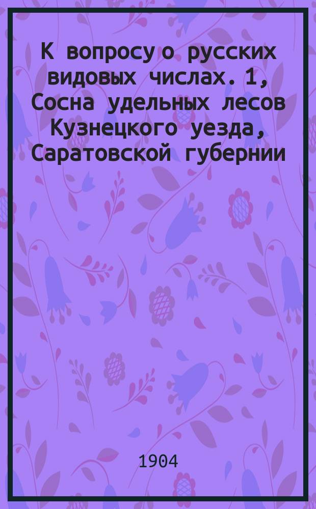 К вопросу о русских видовых числах. 1, Сосна удельных лесов Кузнецкого уезда, Саратовской губернии / [Соч.] Бар. Крюденера: [Докл., сделанный в Спб. лесном о-ве 20 янв. 1903]
