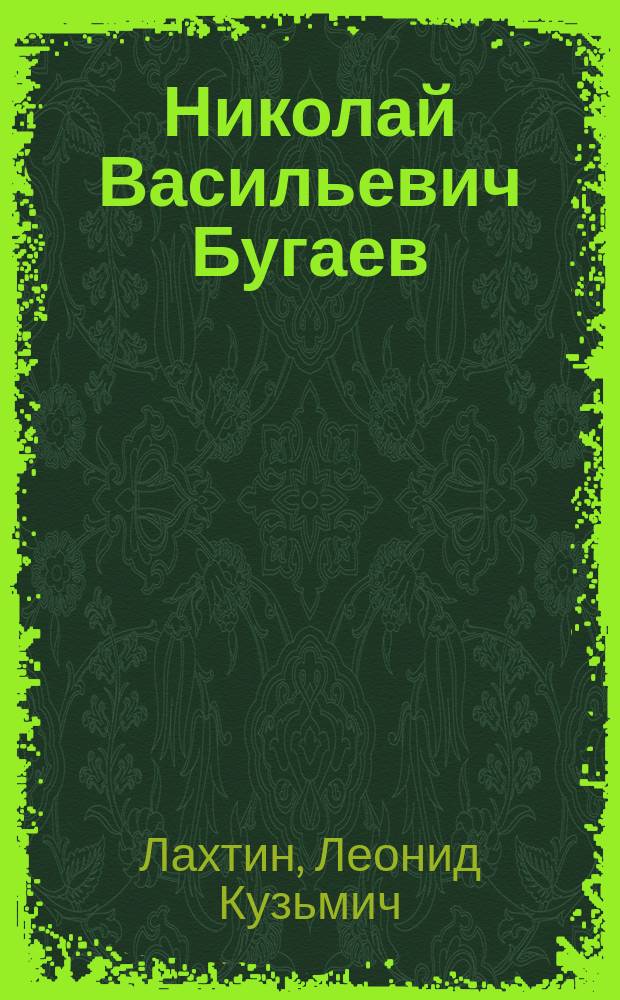 ... Николай Васильевич Бугаев : (Биогр. очерк) : (Чит. в открытом заседании Моск. мат. о-ва 16 марта 1904 г.)