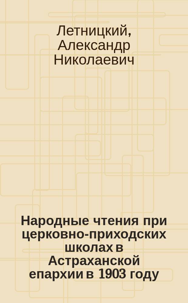 Народные чтения при церковно-приходских школах в Астраханской епархии в 1903 году : Из отчета епарх. наблюдателя г. Летницкого, с. 30-34