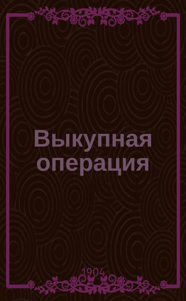 Выкупная операция : Автореф. докл., чит. в заседании 24 нояб. 1904 г. Крестьян. комис. Вольн. экон. о-ва