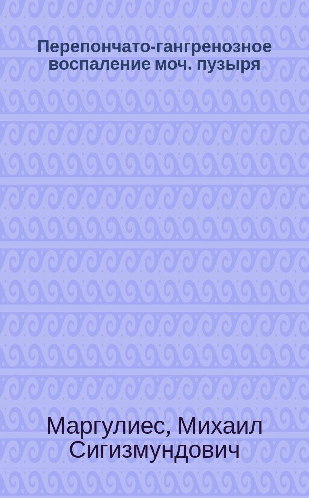 Перепончато-гангренозное воспаление моч. пузыря : Сообщ. с предъявлением больного и макро- и микроскоп. препаратов в засед. О-ва одес. врачей 25 окт. 1903