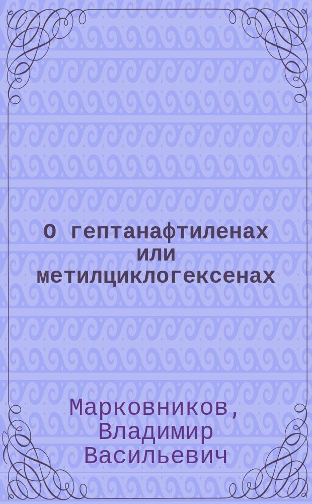 О гептанафтиленах или метилциклогексенах : Из области циклических соединений