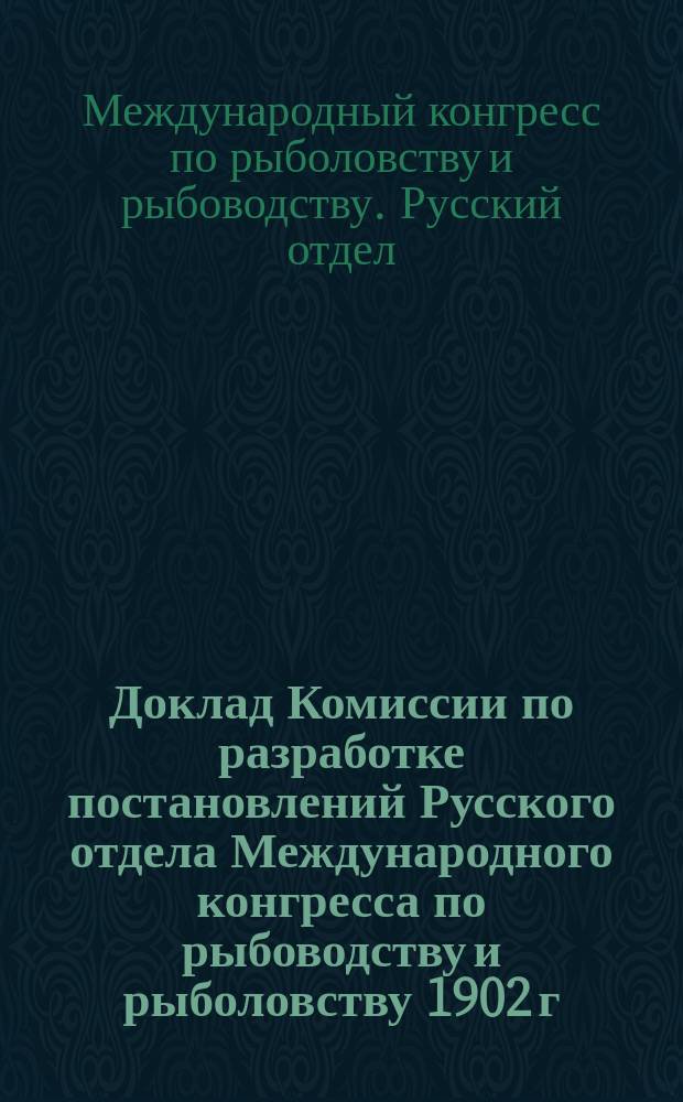 Доклад Комиссии по разработке постановлений Русского отдела Международного конгресса по рыбоводству и рыболовству 1902 г. в С.-Петербурге