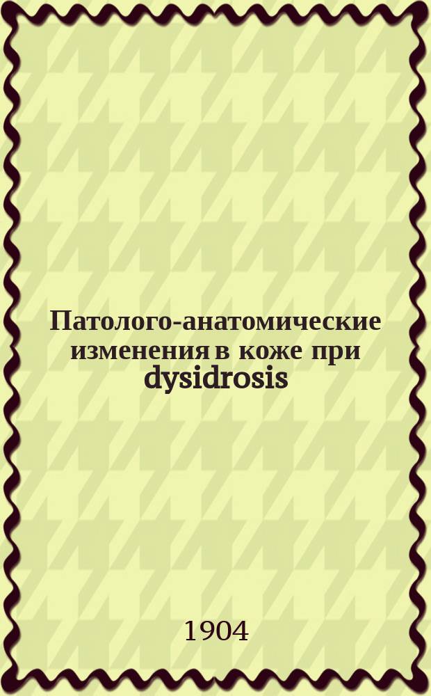 Патолого-анатомические изменения в коже при dysidrosis : Дис. на степ. д-ра мед. В.А. Несторовского