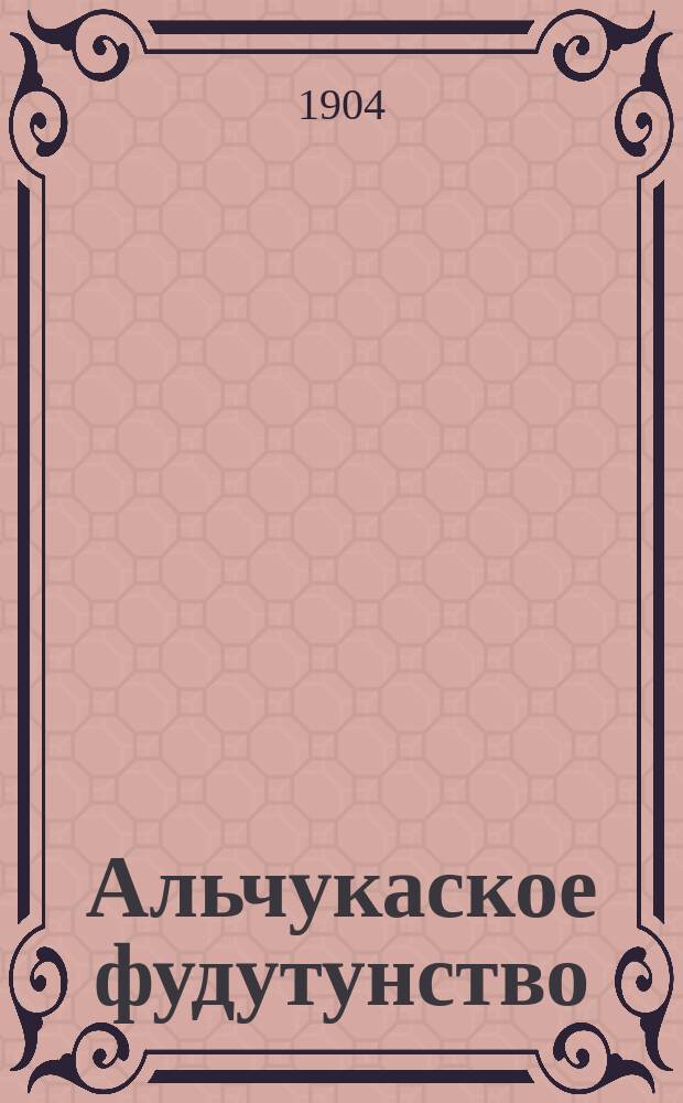 Альчукаское фудутунство : С прил. карты Альчукаск. фудутунства, пл. г. Альчука и черт. Ханшинного завода