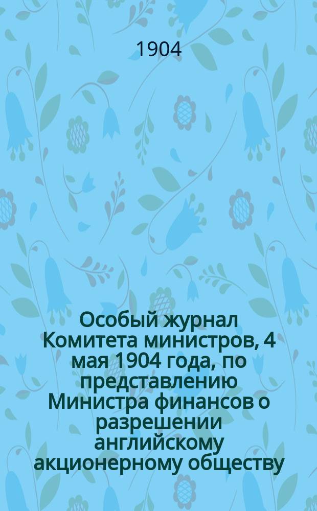 Особый журнал Комитета министров, 4 мая 1904 года, по представлению Министра финансов о разрешении английскому акционерному обществу, под наименованием: "Общество для торговли съестными припасами с ограниченной ответственностью", производить операции в России